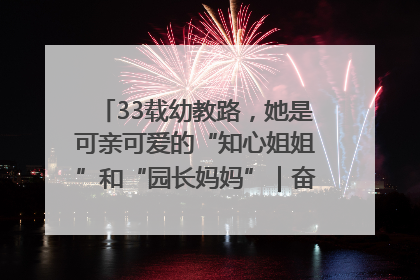 33载幼教路，她是可亲可爱的“知心姐姐”和“园长妈妈”｜奋勇争先实干家
