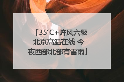 35℃+阵风六级 北京高温在线 今夜西部北部有雷雨
