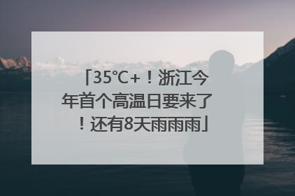 35℃+！浙江今年首个高温日要来了！还有8天雨雨雨