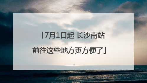 7月1日起 长沙南站前往这些地方更方便了