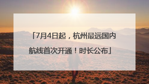 7月4日起，杭州最远国内航线首次开通！时长公布
