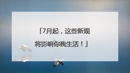 7月起，这些新规将影响你我生活！