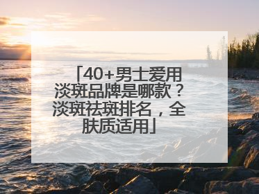 40+男士爱用淡斑品牌是哪款？淡斑祛斑排名，全肤质适用