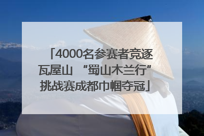 4000名参赛者竞逐瓦屋山 “蜀山木兰行”挑战赛成都巾帼夺冠