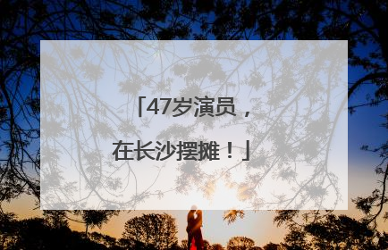 47岁演员，在长沙摆摊！