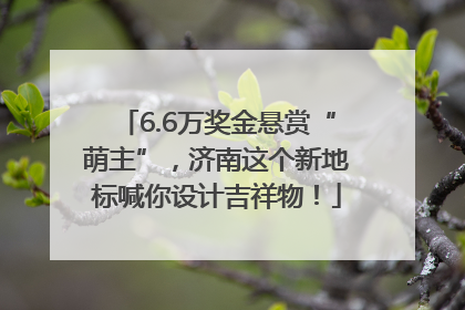 6.6万奖金悬赏“萌主”，济南这个新地标喊你设计吉祥物！