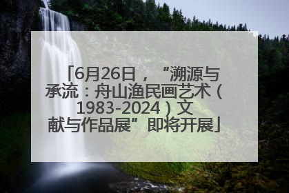 6月26日，“溯源与承流：舟山渔民画艺术（1983-2024）文献与作品展”即将开展