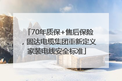 70年质保+售后保险，固达电缆集团重新定义家装电线安全标准