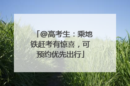 @高考生：乘地铁赶考有惊喜，可预约优先出行