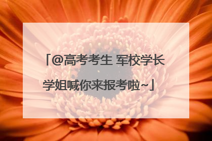 @高考考生 军校学长学姐喊你来报考啦~
