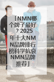 NMN哪个牌子最好？2025年十大NMN品牌排行榜科学抗衰NMN品牌推荐