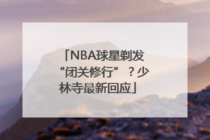 NBA球星剃发“闭关修行”？少林寺最新回应