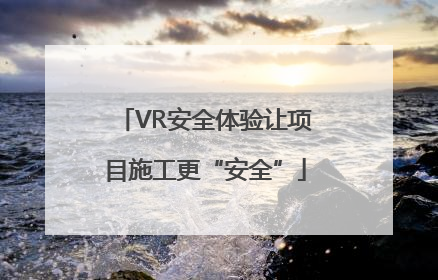 VR安全体验让项目施工更“安全”