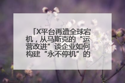 X平台再遭全球宕机，从马斯克的“运营改进”谈企业如何构建“永不停机”的数字护城河